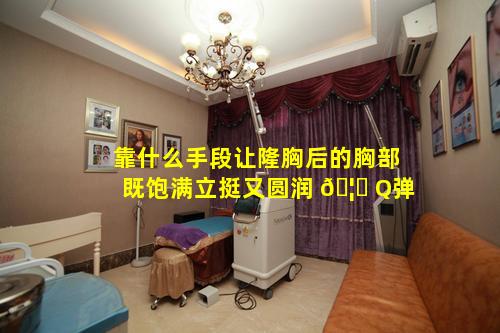 靠什么手段让隆胸后的胸部既饱满立挺又圆润 🦟 Q弹
